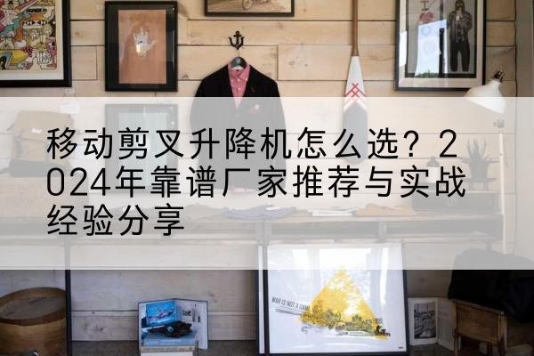 富锦升降平台厂家推荐-移动剪叉升降机怎么选？2024年靠谱厂家推荐与实战经验分享