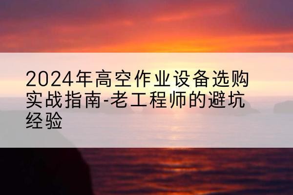富锦高空作业升降机厂家推荐-2024年高空作业设备选购实战指南-老工程师的避坑经验
