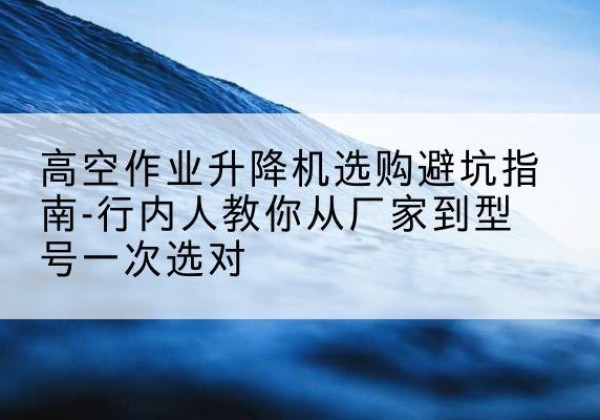 富锦升降平台厂家-高空作业升降机选购避坑指南-行内人教你从厂家到型号一次选对