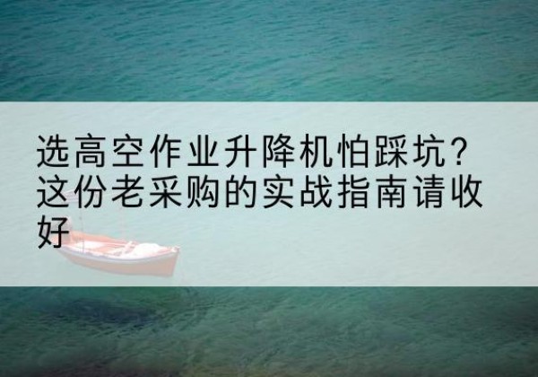 富锦高空作业升降机厂家推荐-选高空作业升降机怕踩坑？这份老采购的实战指南请收好