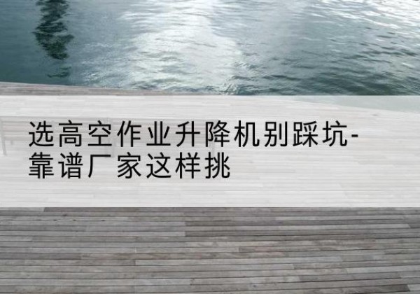 富锦剪叉式升降机厂家-选高空作业升降机别踩坑-靠谱厂家这样挑