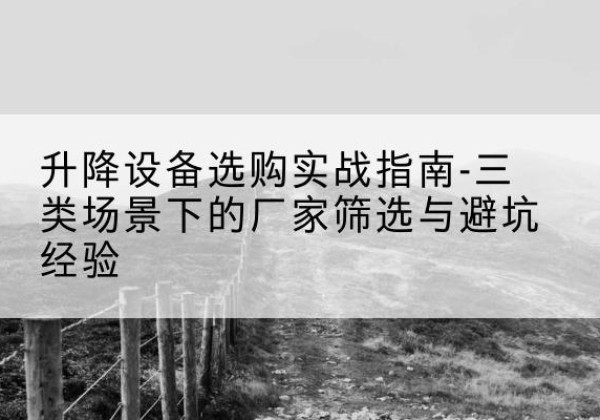 富锦移动式升降机厂家推荐-升降设备选购实战指南-三类场景下的厂家筛选与避坑经验