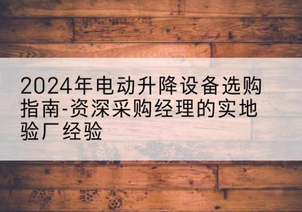 富锦电动剪叉升降平台厂家-2024年电动升降设备选购指南-资深采购经理的实地验厂经验