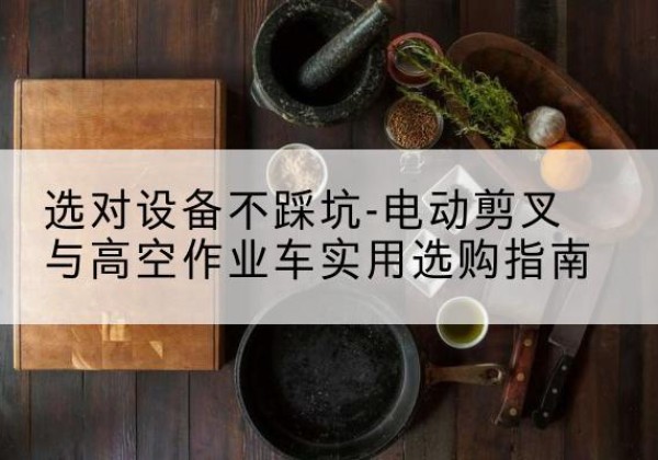 富锦电动剪叉升降平台怎么选-选对设备不踩坑-电动剪叉与高空作业车实用选购指南