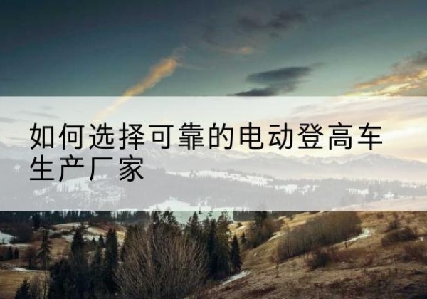 富锦电动登高车厂家-如何选择可靠的电动登高车生产厂家