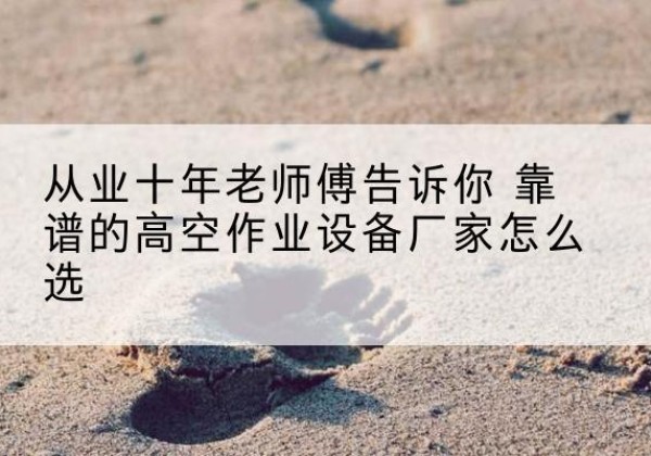 富锦高空作业升降机厂家推荐-从业十年老师傅告诉你 靠谱的高空作业设备厂家怎么选