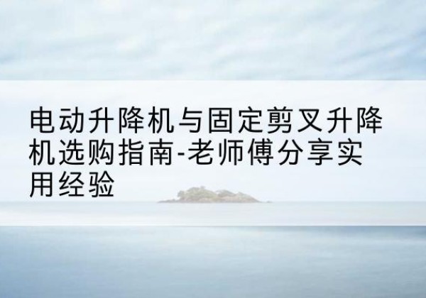 富锦电动升降机怎么选-电动升降机与固定剪叉升降机选购指南-老师傅分享实用经验