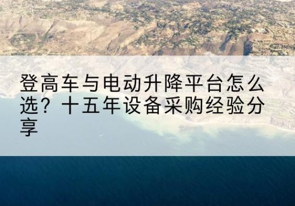 富锦登高车厂家厂家-登高车与电动升降平台怎么选？十五年设备采购经验分享