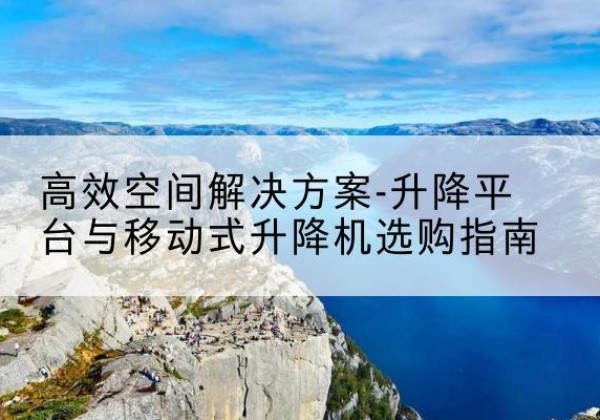 富锦升降平台厂家-*空间解决方案-升降平台与移动式升降机选购指南