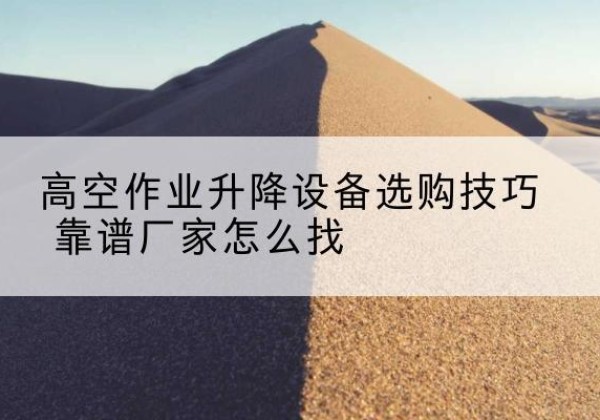 富锦电动升降平台厂家推荐-高空作业升降设备选购技巧 靠谱厂家怎么找