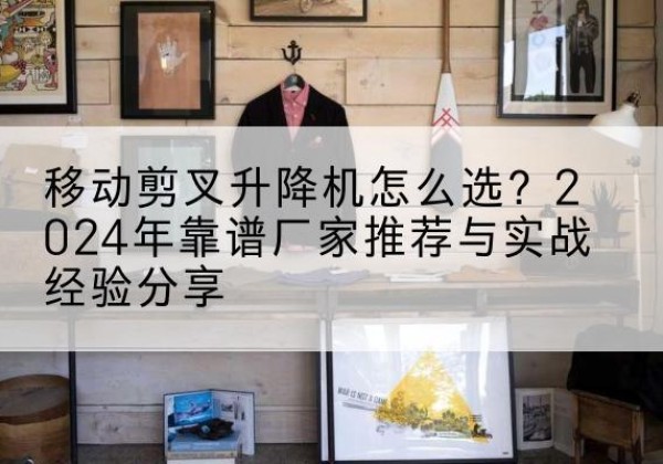 富锦升降平台厂家推荐-移动剪叉升降机怎么选？2024年靠谱厂家推荐与实战经验分享