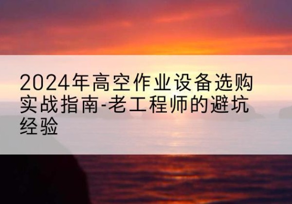 富锦高空作业升降机厂家推荐-2024年高空作业设备选购实战指南-老工程师的避坑经验