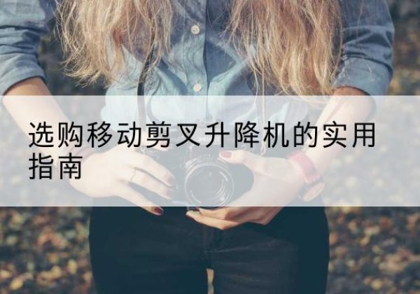 富锦移动剪叉升降机怎么选-选购移动剪叉升降机的实用指南