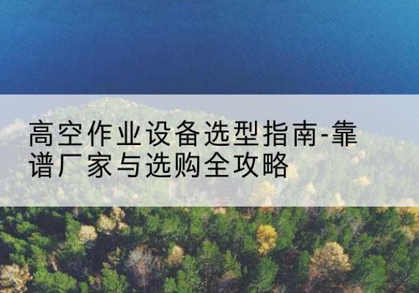 富锦升降车厂家-高空作业设备选型指南-靠谱厂家与选购全攻略