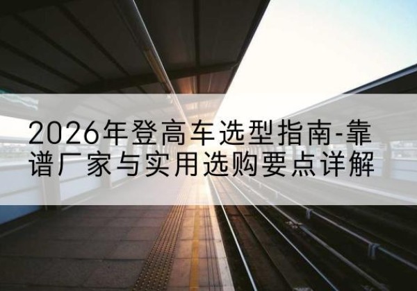 富锦登高车厂家推荐-2026年登高车选型指南-靠谱厂家与实用选购要点详解