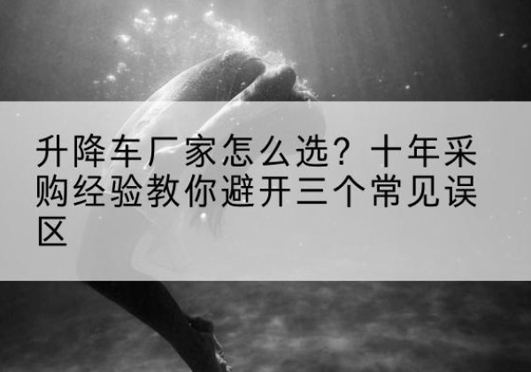 富锦升降车厂家-怎么选？十年采购经验教你避开三个常见误区