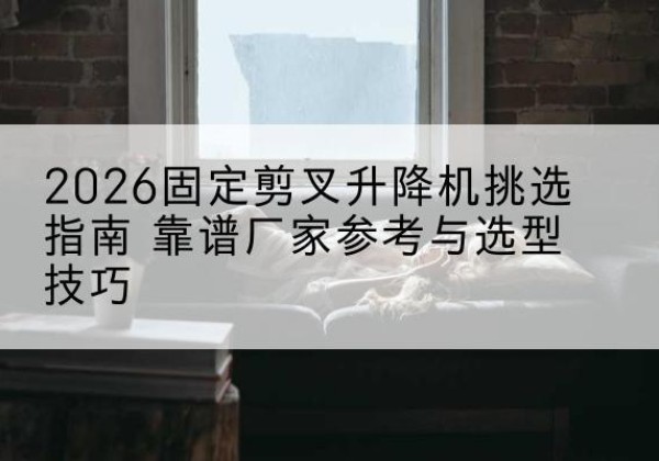 富锦固定剪叉升降机厂家推荐-2026固定剪叉升降机挑选指南 靠谱厂家参考与选型技巧