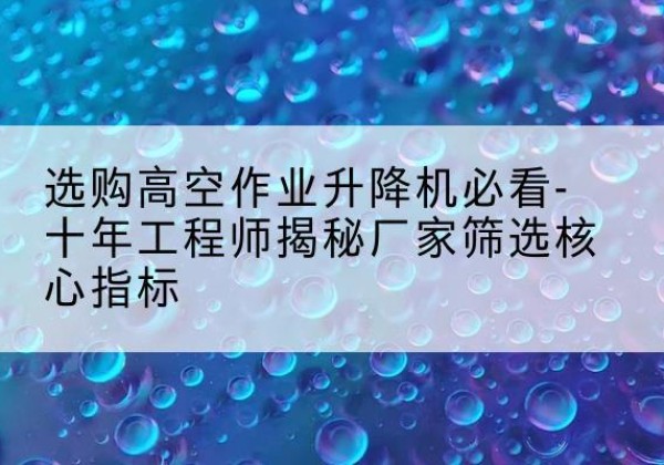 富锦高空作业升降机厂家推荐-选购高空作业升降机必看-十年工程师揭秘厂家筛选核心指标
