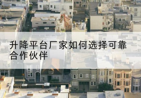 富锦升降平台厂家-如何选择可靠合作伙伴