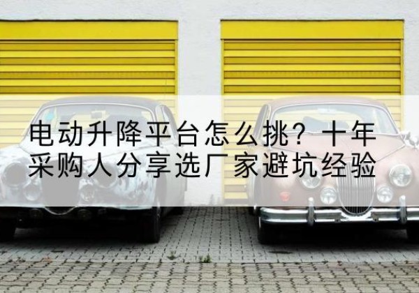 富锦电动升降平台厂家-电动升降平台怎么挑？十年采购人分享选厂家避坑经验